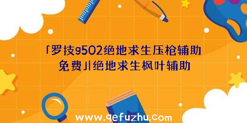 「罗技g502绝地求生压枪辅助免费」|绝地求生枫叶辅助